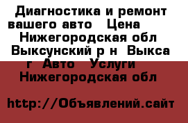 Диагностика и ремонт вашего авто › Цена ­ 100 - Нижегородская обл., Выксунский р-н, Выкса г. Авто » Услуги   . Нижегородская обл.